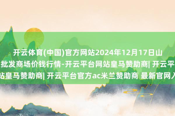开云体育(中国)官方网站2024年12月17日山东滨州(六街)鲁北蔬菜批发商场价钱行情-开云平台网站皇马赞助商| 开云平台官方ac米兰赞助商 最新官网入口