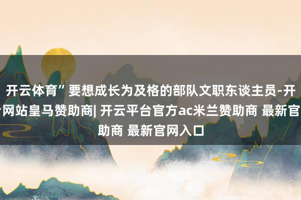 开云体育”要想成长为及格的部队文职东谈主员-开云平台网站皇马赞助商| 开云平台官方ac米兰赞助商 最新官网入口