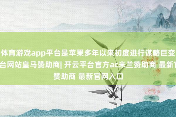 体育游戏app平台是苹果多年以来初度进行谋略巨变-开云平台网站皇马赞助商| 开云平台官方ac米兰赞助商 最新官网入口
