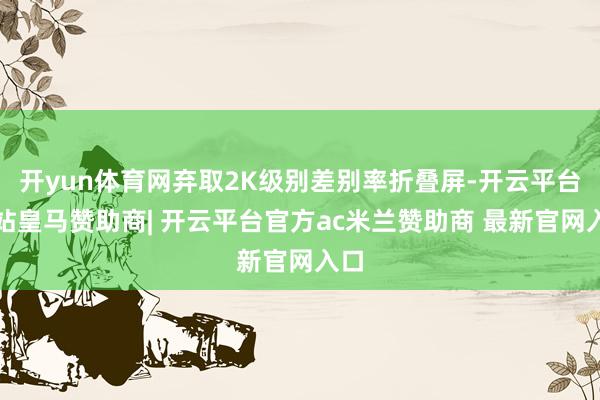 开yun体育网弃取2K级别差别率折叠屏-开云平台网站皇马赞助商| 开云平台官方ac米兰赞助商 最新官网入口