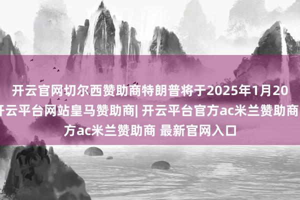 开云官网切尔西赞助商特朗普将于2025年1月20日就任总统-开云平台网站皇马赞助商| 开云平台官方ac米兰赞助商 最新官网入口