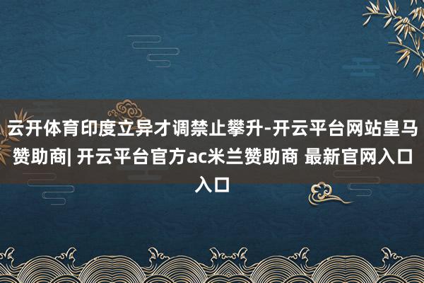 云开体育印度立异才调禁止攀升-开云平台网站皇马赞助商| 开云平台官方ac米兰赞助商 最新官网入口