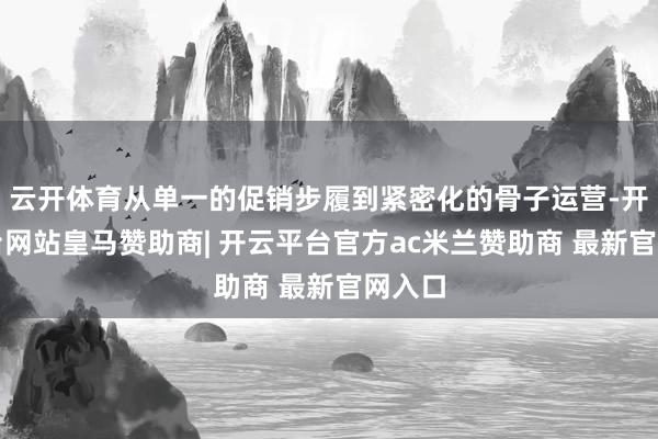 云开体育从单一的促销步履到紧密化的骨子运营-开云平台网站皇马赞助商| 开云平台官方ac米兰赞助商 最新官网入口