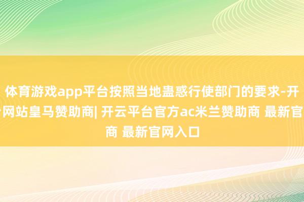 体育游戏app平台按照当地蛊惑行使部门的要求-开云平台网站皇马赞助商| 开云平台官方ac米兰赞助商 最新官网入口