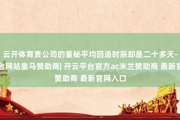 云开体育贵公司的董秘平均回适时辰却是二十多天-开云平台网站皇马赞助商| 开云平台官方ac米兰赞助商 最新官网入口