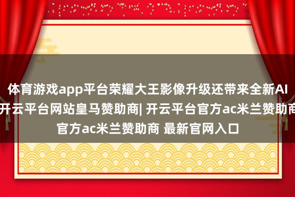 体育游戏app平台荣耀大王影像升级还带来全新AI超等长焦功能-开云平台网站皇马赞助商| 开云平台官方ac米兰赞助商 最新官网入口