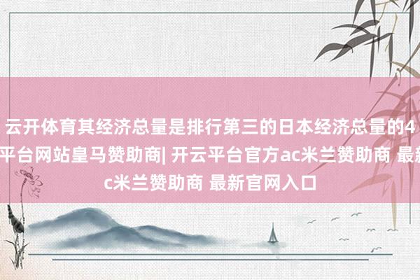 云开体育其经济总量是排行第三的日本经济总量的4倍多-开云平台网站皇马赞助商| 开云平台官方ac米兰赞助商 最新官网入口