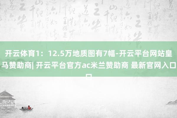 开云体育1：12.5万地质图有7幅-开云平台网站皇马赞助商| 开云平台官方ac米兰赞助商 最新官网入口