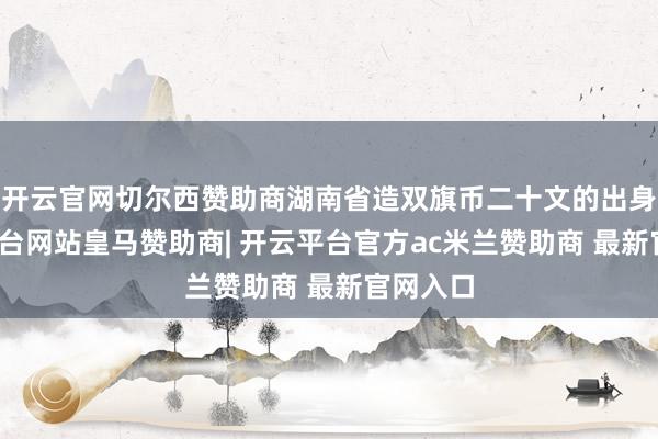开云官网切尔西赞助商湖南省造双旗币二十文的出身-开云平台网站皇马赞助商| 开云平台官方ac米兰赞助商 最新官网入口