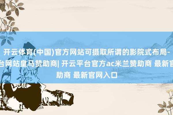 开云体育(中国)官方网站可摄取所谓的影院式布局-开云平台网站皇马赞助商| 开云平台官方ac米兰赞助商 最新官网入口