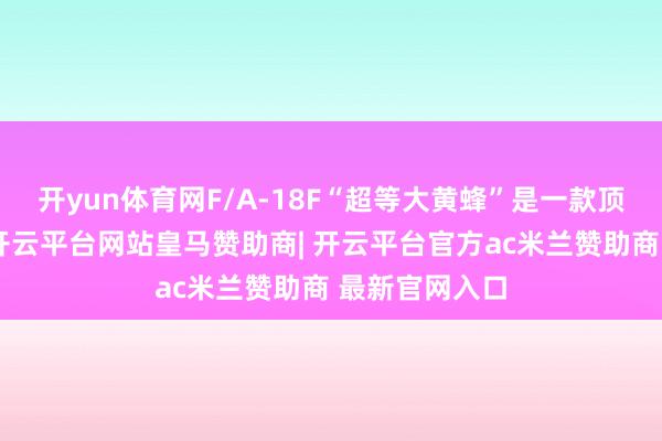 开yun体育网F/A-18F“超等大黄蜂”是一款顶尖的四代机-开云平台网站皇马赞助商| 开云平台官方ac米兰赞助商 最新官网入口