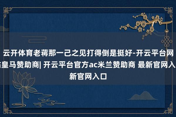 云开体育老蒋那一己之见打得倒是挺好-开云平台网站皇马赞助商| 开云平台官方ac米兰赞助商 最新官网入口