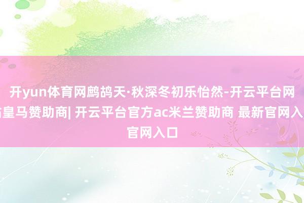 开yun体育网鹧鸪天·秋深冬初乐怡然-开云平台网站皇马赞助商| 开云平台官方ac米兰赞助商 最新官网入口