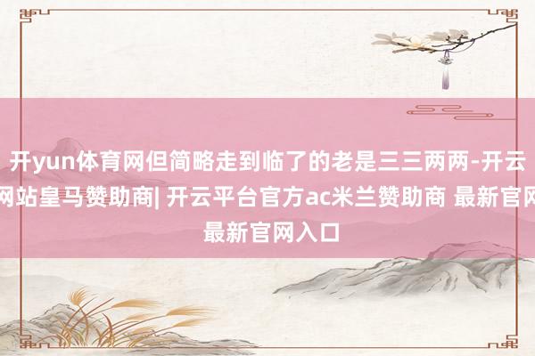 开yun体育网但简略走到临了的老是三三两两-开云平台网站皇马赞助商| 开云平台官方ac米兰赞助商 最新官网入口