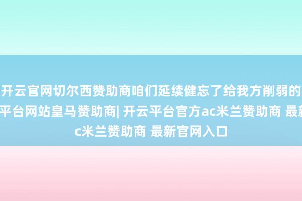 开云官网切尔西赞助商咱们延续健忘了给我方削弱的时分-开云平台网站皇马赞助商| 开云平台官方ac米兰赞助商 最新官网入口