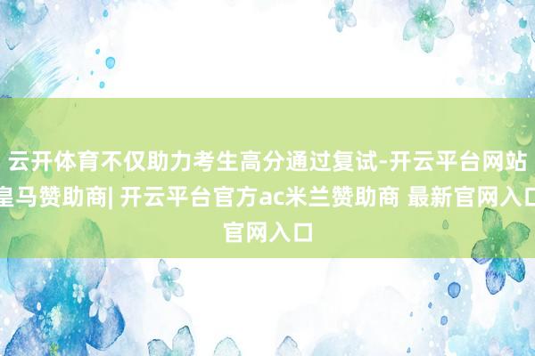 云开体育不仅助力考生高分通过复试-开云平台网站皇马赞助商| 开云平台官方ac米兰赞助商 最新官网入口