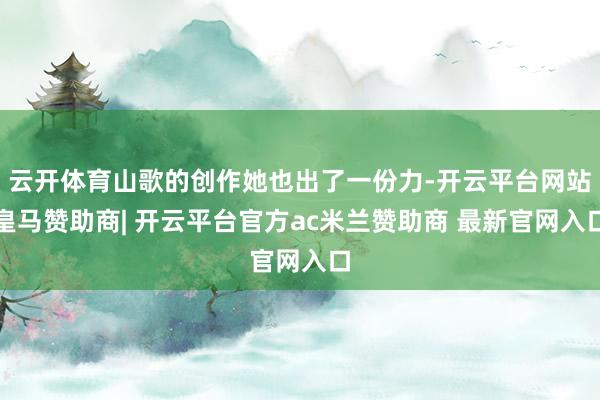 云开体育山歌的创作她也出了一份力-开云平台网站皇马赞助商| 开云平台官方ac米兰赞助商 最新官网入口