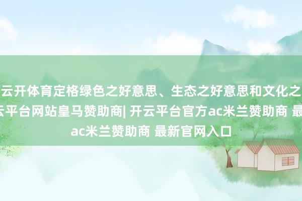 云开体育定格绿色之好意思、生态之好意思和文化之好意思-开云平台网站皇马赞助商| 开云平台官方ac米兰赞助商 最新官网入口