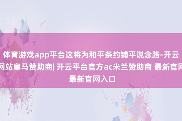 体育游戏app平台这将为和平条约铺平说念路-开云平台网站皇马赞助商| 开云平台官方ac米兰赞助商 最新官网入口