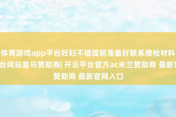 体育游戏app平台妊妇不错提前准备好联系搜检材料-开云平台网站皇马赞助商| 开云平台官方ac米兰赞助商 最新官网入口