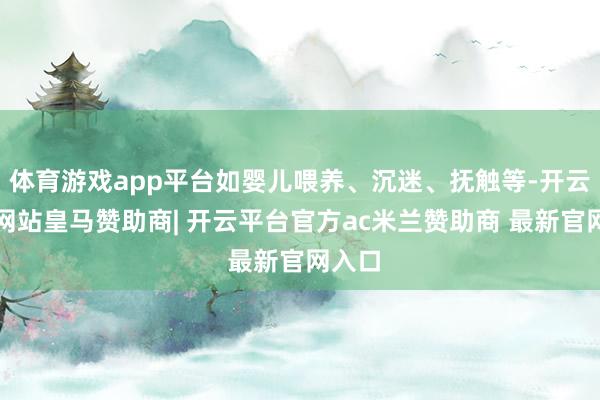 体育游戏app平台如婴儿喂养、沉迷、抚触等-开云平台网站皇马赞助商| 开云平台官方ac米兰赞助商 最新官网入口
