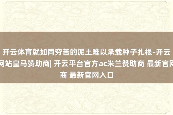 开云体育就如同穷苦的泥土难以承载种子扎根-开云平台网站皇马赞助商| 开云平台官方ac米兰赞助商 最新官网入口