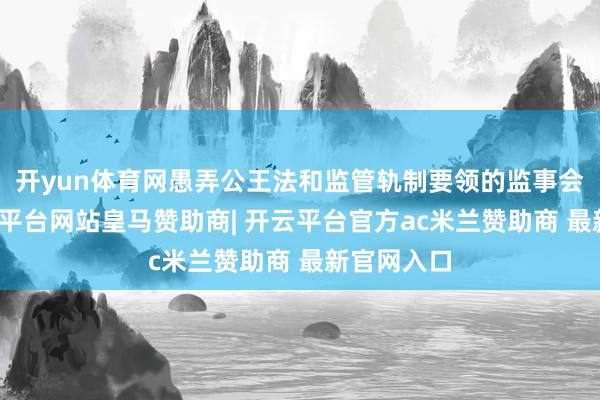 开yun体育网愚弄公王法和监管轨制要领的监事会权柄-开云平台网站皇马赞助商| 开云平台官方ac米兰赞助商 最新官网入口