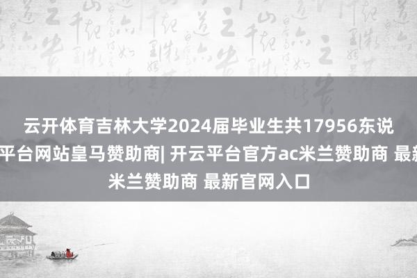 云开体育吉林大学2024届毕业生共17956东说念主-开云平台网站皇马赞助商| 开云平台官方ac米兰赞助商 最新官网入口