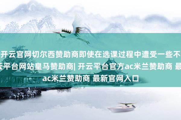 开云官网切尔西赞助商即使在选课过程中遭受一些不测情况-开云平台网站皇马赞助商| 开云平台官方ac米兰赞助商 最新官网入口