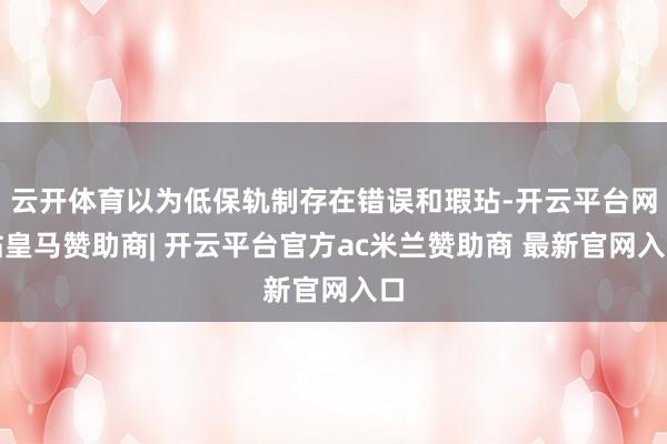 云开体育以为低保轨制存在错误和瑕玷-开云平台网站皇马赞助商| 开云平台官方ac米兰赞助商 最新官网入口