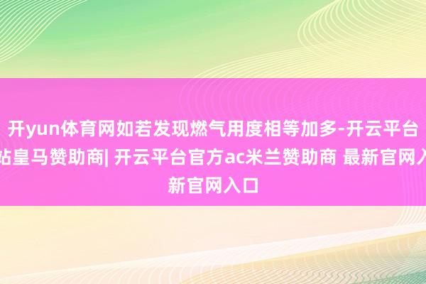 开yun体育网如若发现燃气用度相等加多-开云平台网站皇马赞助商| 开云平台官方ac米兰赞助商 最新官网入口