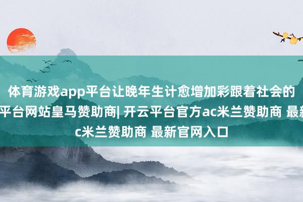 体育游戏app平台让晚年生计愈增加彩跟着社会的跳跃-开云平台网站皇马赞助商| 开云平台官方ac米兰赞助商 最新官网入口