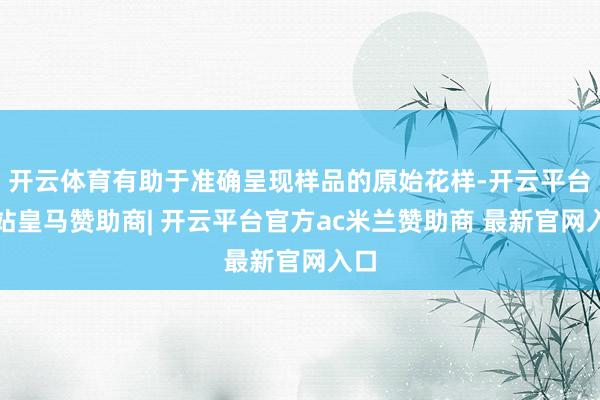 开云体育有助于准确呈现样品的原始花样-开云平台网站皇马赞助商| 开云平台官方ac米兰赞助商 最新官网入口