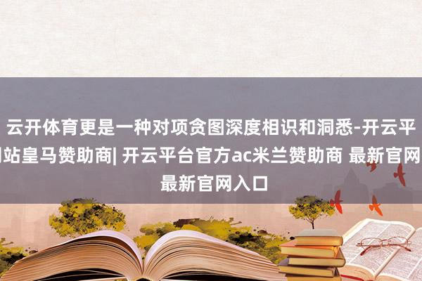 云开体育更是一种对项贪图深度相识和洞悉-开云平台网站皇马赞助商| 开云平台官方ac米兰赞助商 最新官网入口