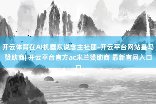开云体育在AI机器东说念主社团-开云平台网站皇马赞助商| 开云平台官方ac米兰赞助商 最新官网入口