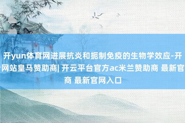 开yun体育网进展抗炎和扼制免疫的生物学效应-开云平台网站皇马赞助商| 开云平台官方ac米兰赞助商 最新官网入口