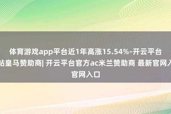 体育游戏app平台近1年高涨15.54%-开云平台网站皇马赞助商| 开云平台官方ac米兰赞助商 最新官网入口