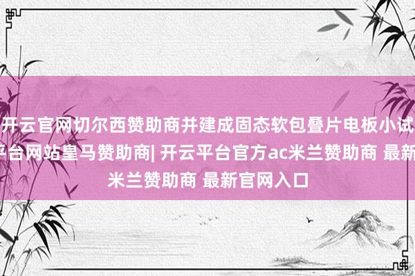 开云官网切尔西赞助商并建成固态软包叠片电板小试线-开云平台网站皇马赞助商| 开云平台官方ac米兰赞助商 最新官网入口