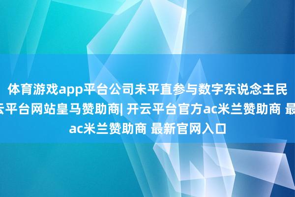 体育游戏app平台公司未平直参与数字东说念主民币形式-开云平台网站皇马赞助商| 开云平台官方ac米兰赞助商 最新官网入口