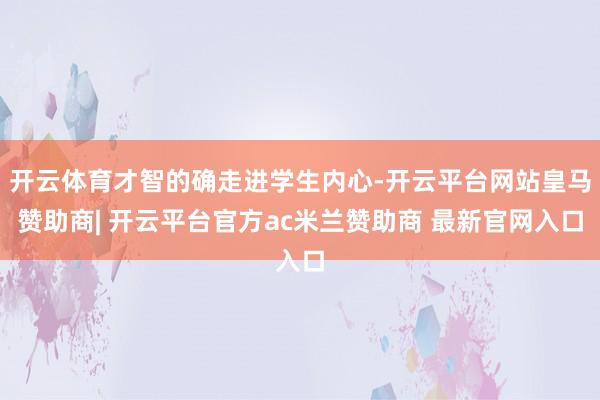 开云体育才智的确走进学生内心-开云平台网站皇马赞助商| 开云平台官方ac米兰赞助商 最新官网入口