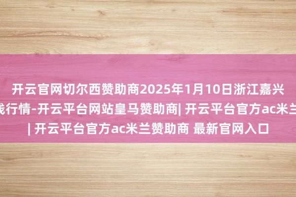 开云官网切尔西赞助商2025年1月10日浙江嘉兴蔬菜批发来往阛阓价钱行情-开云平台网站皇马赞助商| 开云平台官方ac米兰赞助商 最新官网入口