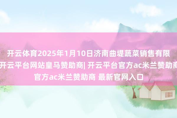 开云体育2025年1月10日济南曲堤蔬菜销售有限公司价钱行情-开云平台网站皇马赞助商| 开云平台官方ac米兰赞助商 最新官网入口