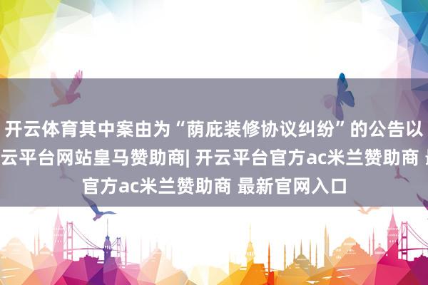开云体育其中案由为“荫庇装修协议纠纷”的公告以25则居首-开云平台网站皇马赞助商| 开云平台官方ac米兰赞助商 最新官网入口