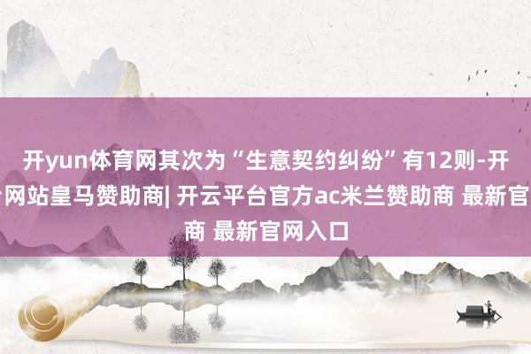 开yun体育网其次为“生意契约纠纷”有12则-开云平台网站皇马赞助商| 开云平台官方ac米兰赞助商 最新官网入口
