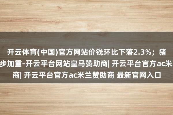 开云体育(中国)官方网站价钱环比下落2.3%；猪肉、鸡蛋供需失衡进一步加重-开云平台网站皇马赞助商| 开云平台官方ac米兰赞助商 最新官网入口
