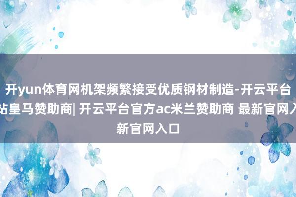 开yun体育网机架频繁接受优质钢材制造-开云平台网站皇马赞助商| 开云平台官方ac米兰赞助商 最新官网入口