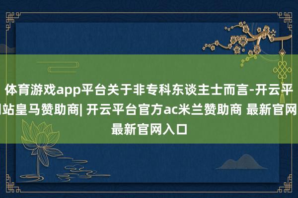 体育游戏app平台关于非专科东谈主士而言-开云平台网站皇马赞助商| 开云平台官方ac米兰赞助商 最新官网入口