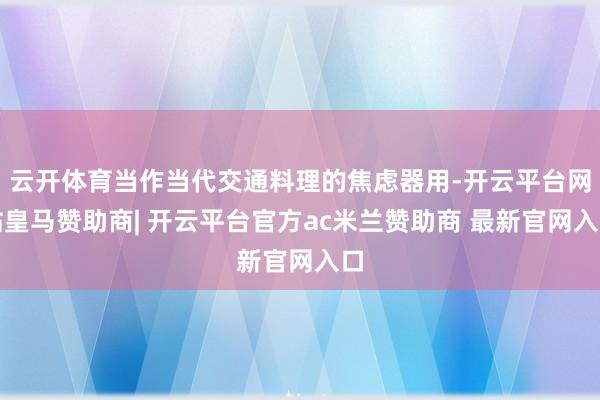 云开体育当作当代交通料理的焦虑器用-开云平台网站皇马赞助商| 开云平台官方ac米兰赞助商 最新官网入口