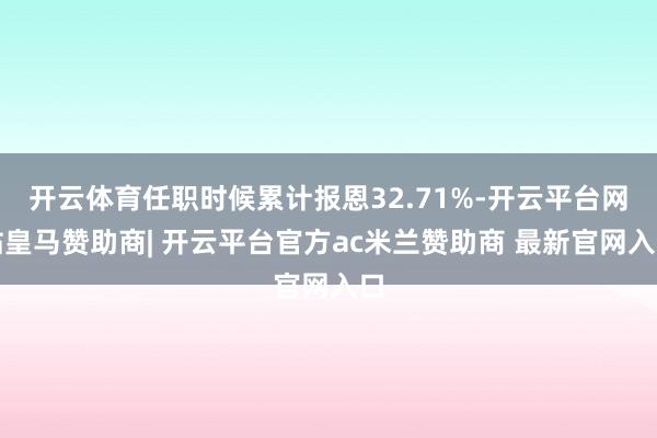 开云体育任职时候累计报恩32.71%-开云平台网站皇马赞助商| 开云平台官方ac米兰赞助商 最新官网入口