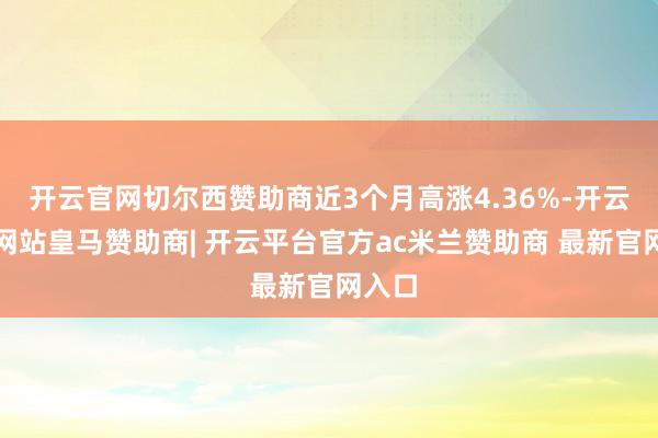 开云官网切尔西赞助商近3个月高涨4.36%-开云平台网站皇马赞助商| 开云平台官方ac米兰赞助商 最新官网入口